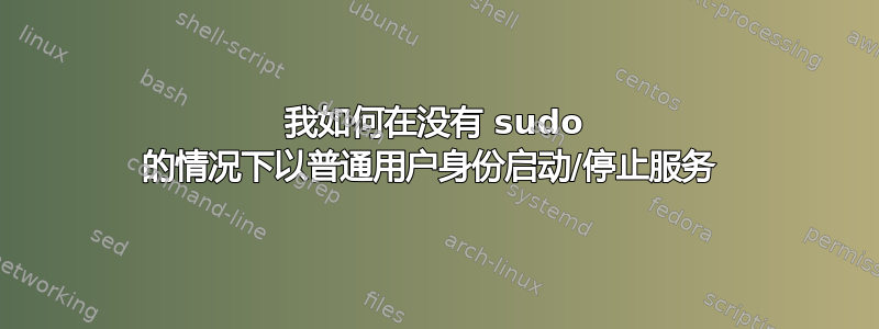 我如何在没有 sudo 的情况下以普通用户身份启动/停止服务 