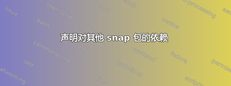 声明对其他 snap 包的依赖