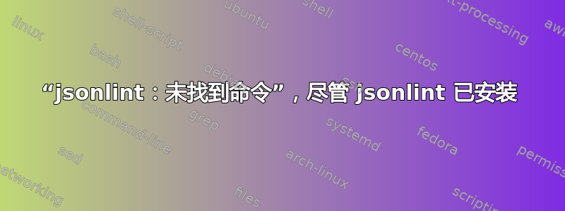 “jsonlint：未找到命令”，尽管 jsonlint 已安装