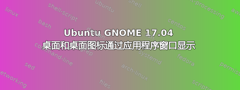 Ubuntu GNOME 17.04 桌面和桌面图标通过应用程序窗口显示