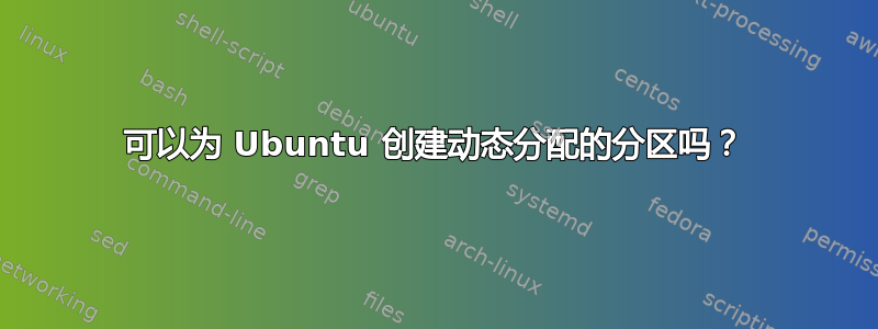 可以为 Ubuntu 创建动态分配的分区吗？