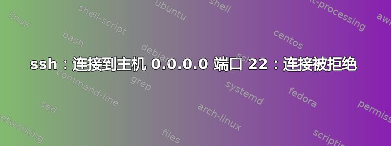 ssh：连接到主机 0.0.0.0 端口 22：连接被拒绝