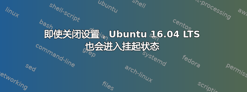 即使关闭设置，Ubuntu 16.04 LTS 也会进入挂起状态