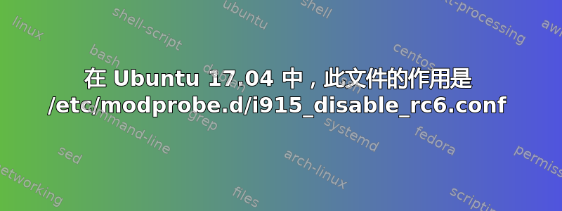 在 Ubuntu 17.04 中，此文件的作用是 /etc/modprobe.d/i915_disable_rc6.conf