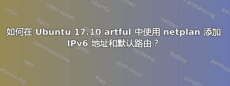 如何在 Ubuntu 17.10 artful 中使用 netplan 添加 IPv6 地址和默认路由？