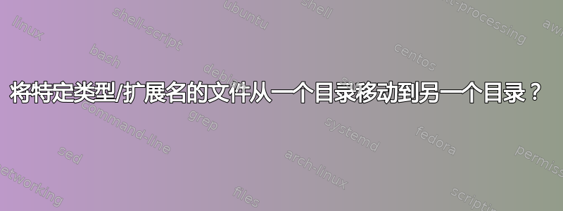 将特定类型/扩展名的文件从一个目录移动到另一个目录？