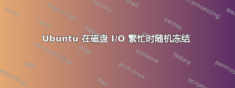 Ubuntu 在磁盘 I/O 繁忙时随机冻结