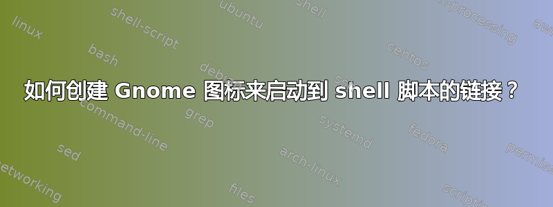 如何创建 Gnome 图标来启动到 shell 脚本的链接？