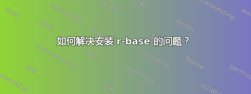 如何解决安装 r-base 的问题？