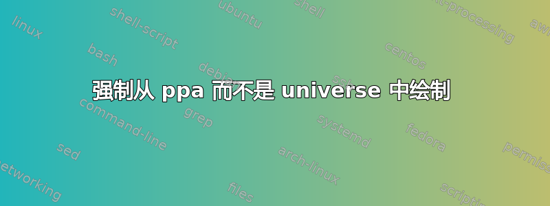 强制从 ppa 而不是 universe 中绘制