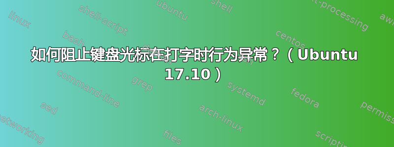 如何阻止键盘光标在打字时行为异常？（Ubuntu 17.10）