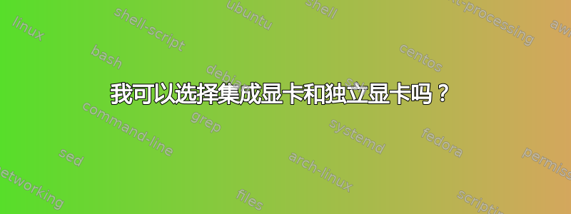 我可以选择集成显卡和独立显卡吗？