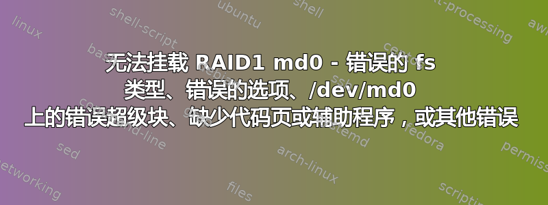 无法挂载 RAID1 md0 - 错误的 fs 类型、错误的选项、/dev/md0 上的错误超级块、缺少代码页或辅助程序，或其他错误