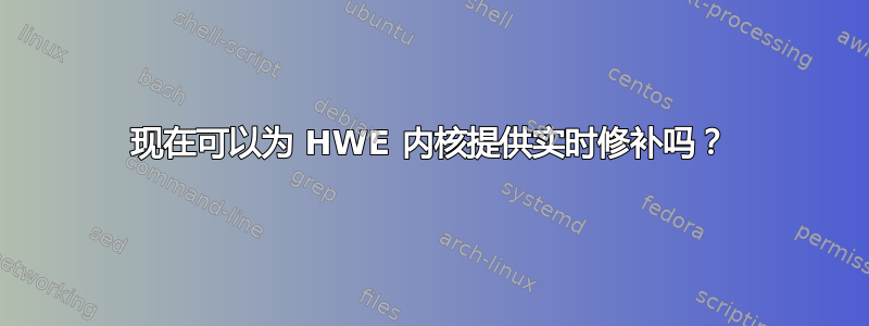 现在可以为 HWE 内核提供实时修补吗？