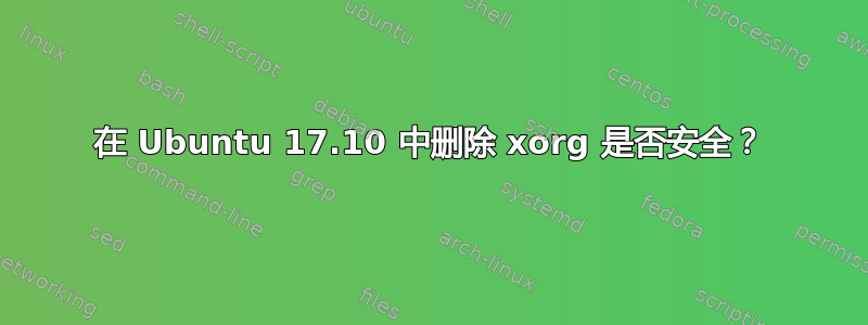 在 Ubuntu 17.10 中删除 xorg 是否安全？