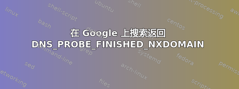 在 Google 上搜索返回 DNS_PROBE_FINISHED_NXDOMAIN