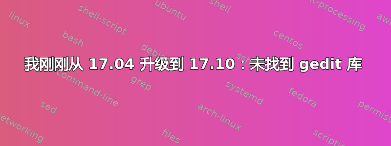 我刚刚从 17.04 升级到 17.10：未找到 gedit 库