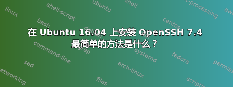 在 Ubuntu 16.04 上安装 OpenSSH 7.4 最简单的方法是什么？