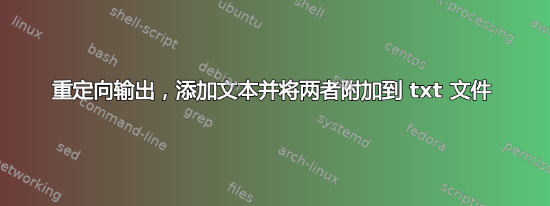 重定向输出，添加文本并将两者附加到 txt 文件