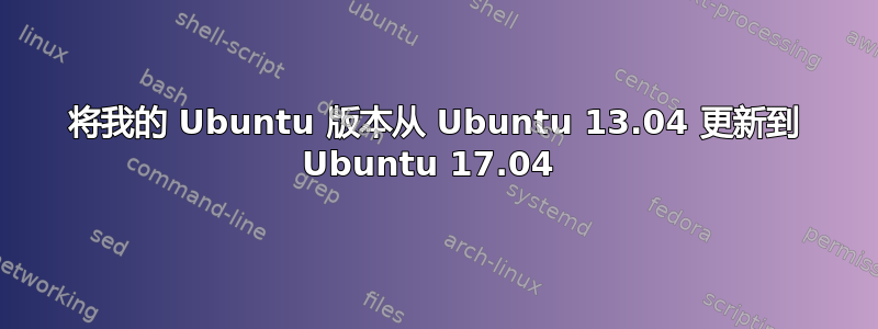 将我的 Ubuntu 版本从 Ubuntu 13.04 更新到 Ubuntu 17.04 