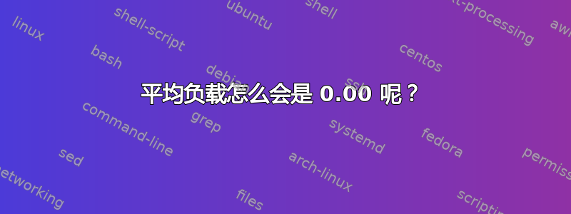 平均负载怎么会是 0.00 呢？