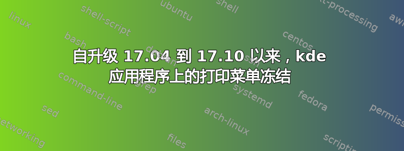 自升级 17.04 到 17.10 以来，kde 应用程序上的打印菜单冻结