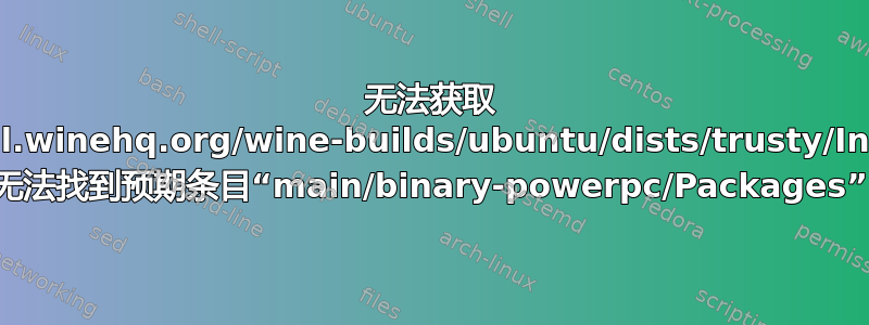 无法获取 https://dl.winehq.org/wine-builds/ubuntu/dists/trusty/InRelease 无法找到预期条目“main/binary-powerpc/Packages”