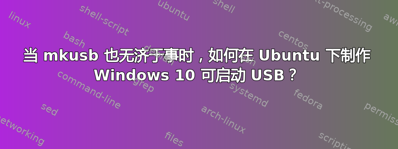 当 mkusb 也无济于事时，如何在 Ubuntu 下制作 Windows 10 可启动 USB？