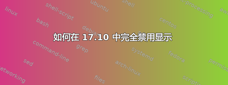 如何在 17.10 中完全禁用显示