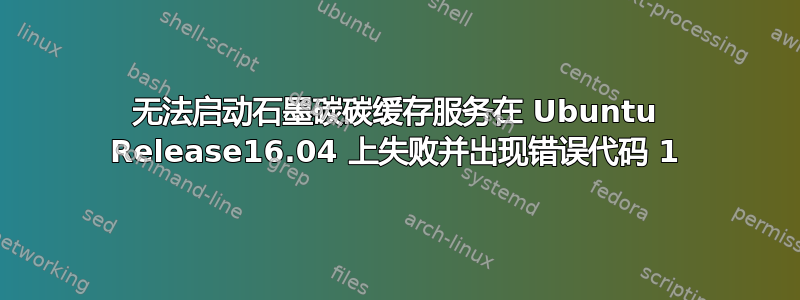 无法启动石墨碳碳缓存服务在 Ubuntu Release16.04 上失败并出现错误代码 1