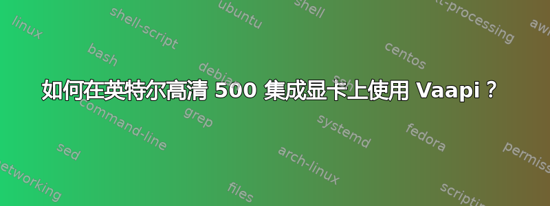 如何在英特尔高清 500 集成显卡上使用 Vaapi？