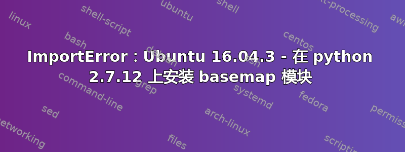 ImportError：Ubuntu 16.04.3 - 在 python 2.7.12 上安装 basemap 模块