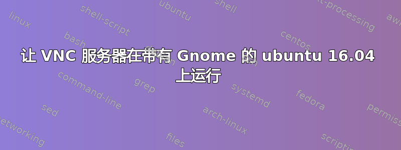 让 VNC 服务器在带有 Gnome 的 ubuntu 16.04 上运行