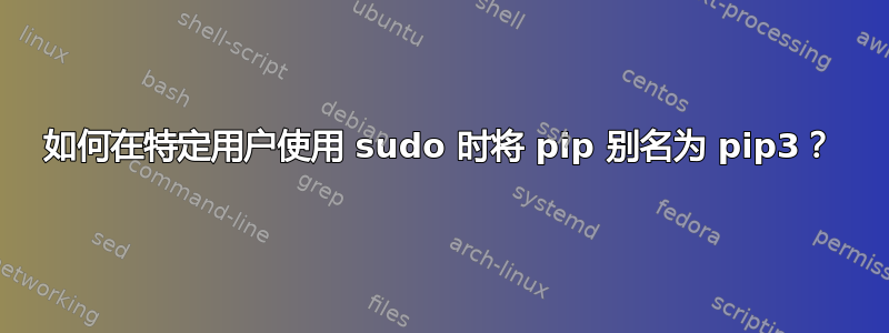 如何在特定用户使用 sudo 时将 pip 别名为 pip3？