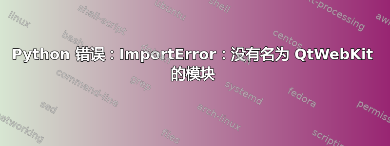 Python 错误：ImportError：没有名为 QtWebKit 的模块