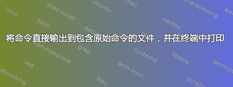 将命令直接输出到包含原始命令的文件，并在终端中打印