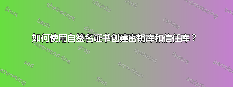 如何使用自签名证书创建密钥库和信任库？