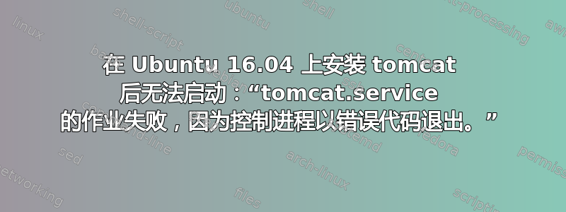 在 Ubuntu 16.04 上安装 tomcat 后无法启动：“tomcat.service 的作业失败，因为控制进程以错误代码退出。”