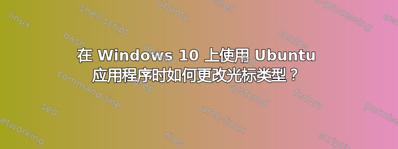 在 Windows 10 上使用 Ubuntu 应用程序时如何更改光标类型？