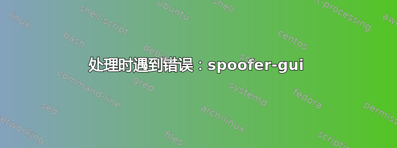 处理时遇到错误：spoofer-gui