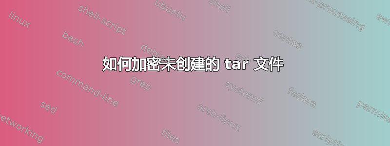 如何加密未创建的 tar 文件