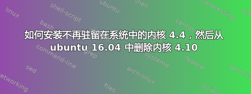 如何安装不再驻留在系统中的内核 4.4，然后从 ubuntu 16.04 中删除内核 4.10