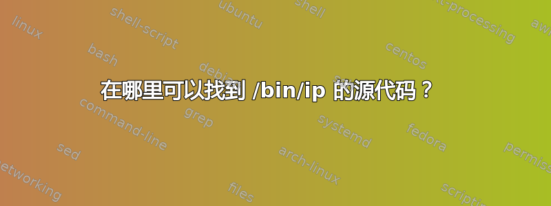 在哪里可以找到 /bin/ip 的源代码？ 