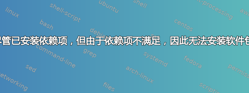 尽管已安装依赖项，但由于依赖项不满足，因此无法安装软件包