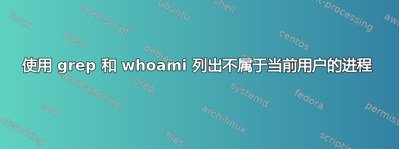 使用 grep 和 whoami 列出不属于当前用户的进程