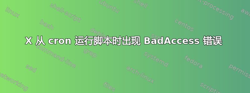 X 从 cron 运行脚本时出现 BadAccess 错误