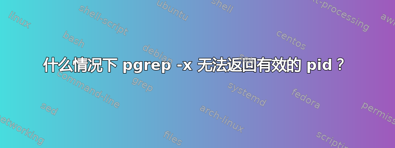 什么情况下 pgrep -x 无法返回有效的 pid？