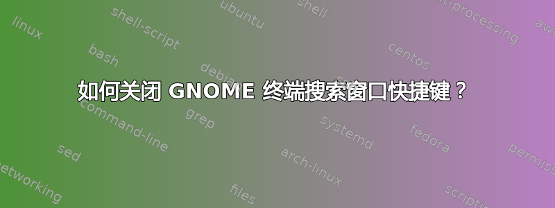 如何关闭 GNOME 终端搜索窗口快捷键？