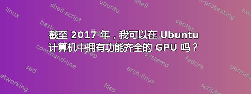 截至 2017 年，我可以在 Ubuntu 计算机中拥有功能齐全的 GPU 吗？