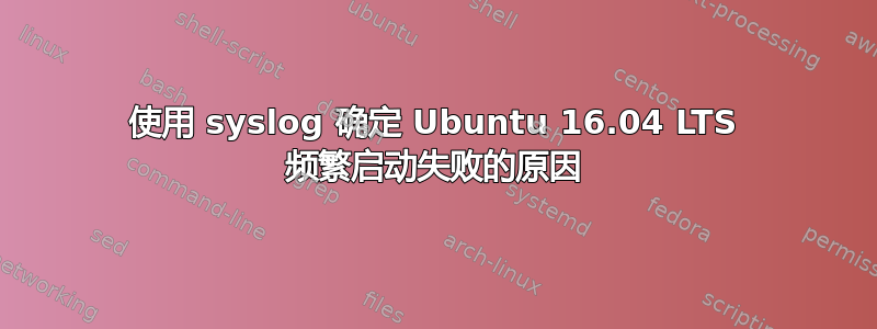 使用 syslog 确定 Ubuntu 16.04 LTS 频繁启动失败的原因